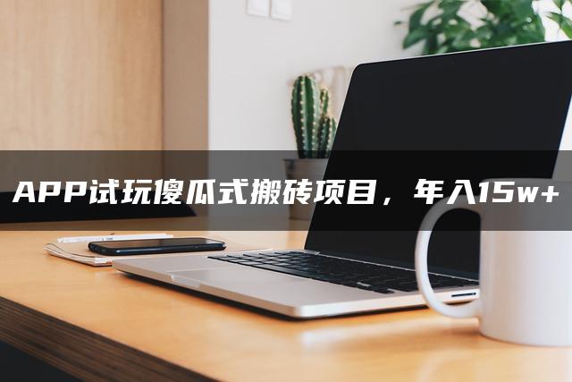 APP试玩傻瓜式搬砖项目，年入15w+