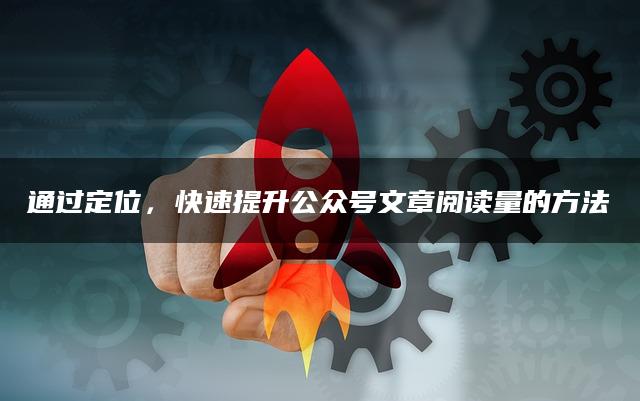 通过定位，快速提升公众号文章阅读量的方法