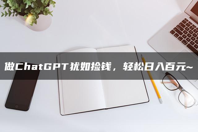 做ChatGPT犹如捡钱，轻松日入百元~