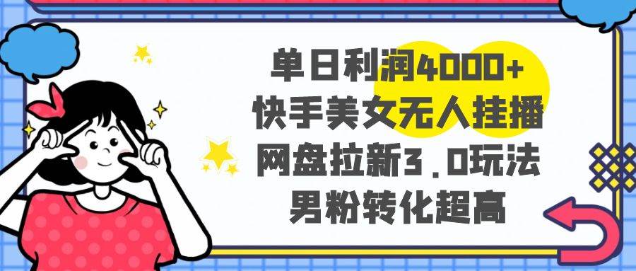 单日利润4000 快手美/女无人挂播，网盘拉新3.0玩法，男粉转化超高