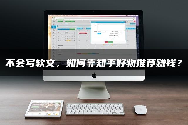 不会写软文，如何靠知乎好物推荐赚钱？