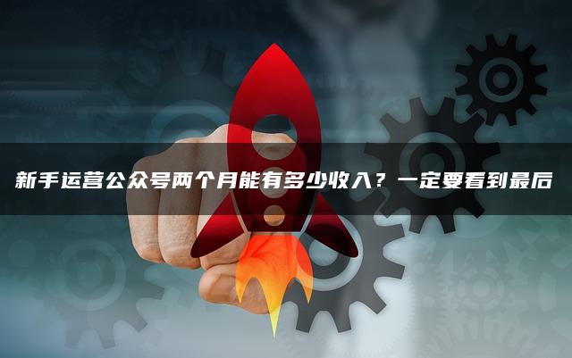 新手运营公众号两个月能有多少收入？一定要看到最后