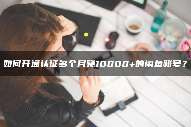 如何开通认证多个月赚10000+的闲鱼账号？