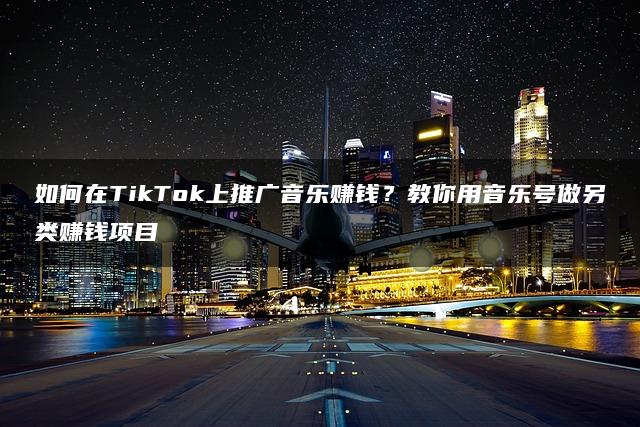 如何在TikTok上推广音乐赚钱？教你用音乐号做另类赚钱项目