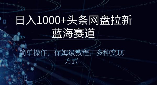 日入1000 头条网盘拉新蓝海赛道，简单操作，保姆级教程，多种变现方式