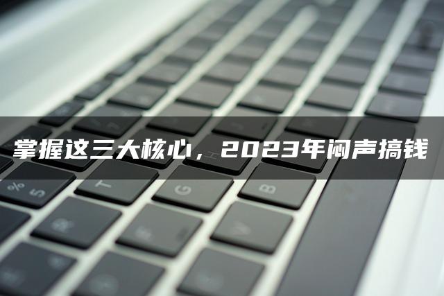 掌握这三大核心，2023年闷声搞钱