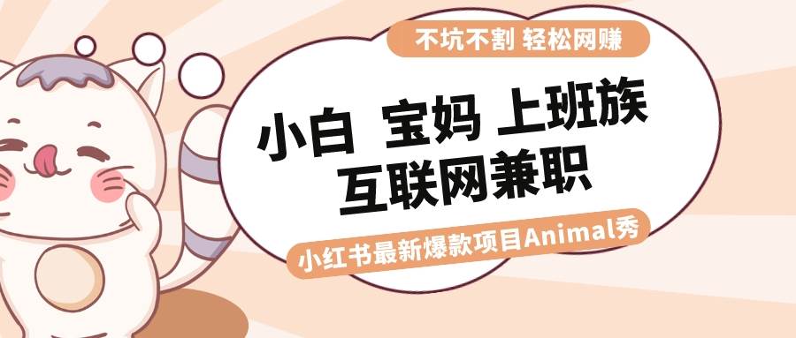 适合小白 宝妈 上班族 大学生互联网兼/职 小红书爆款项目Animal秀，月入1W