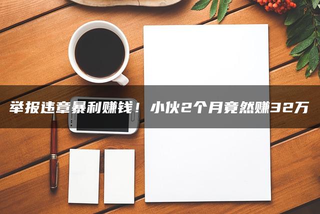 举报违章暴利赚钱！小伙2个月竟然赚32万