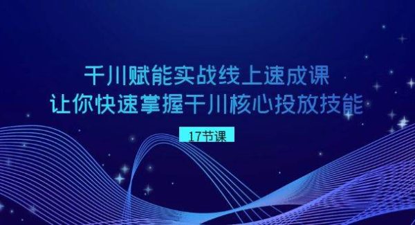 千川 赋能实战线上速成课，让你快速掌握干川核心投放技能