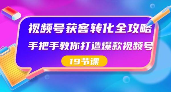 视频号-获客转化全攻略，手把手教你打造爆款视频号（19节课）