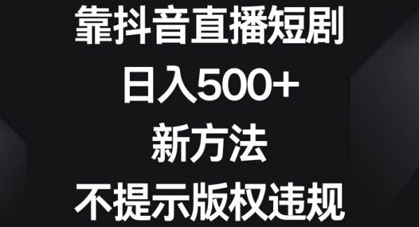 靠抖音直播短剧，日入500 ，新方法、不提示版权违规