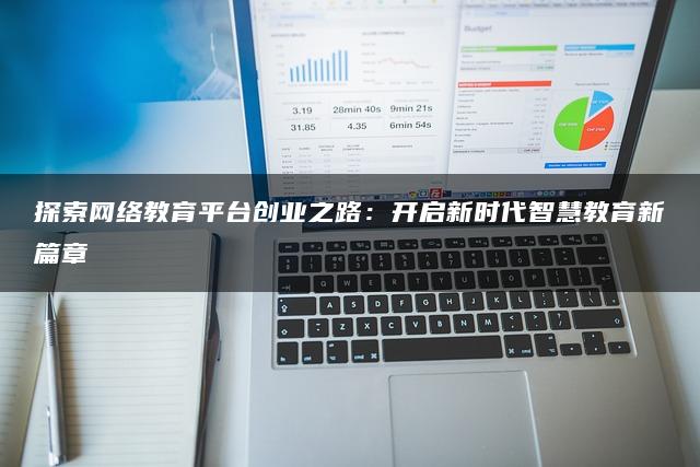 探索网络教育平台创业之路：开启新时代智慧教育新篇章