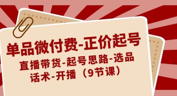 单品微付费-正价起号：直播带货-起号思路-选品-话术-开播（9节课）