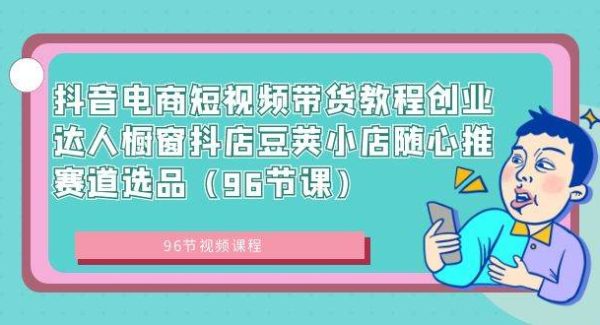 抖音电商短视频带货教程创业达人橱窗抖店豆荚小店随心推赛道选品（96节课）