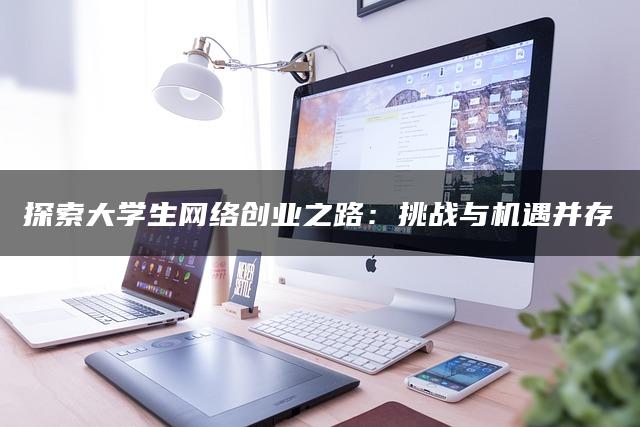 探索大学生网络创业之路：挑战与机遇并存