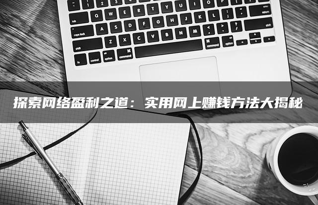 探索网络盈利之道：实用网上赚钱方法大揭秘