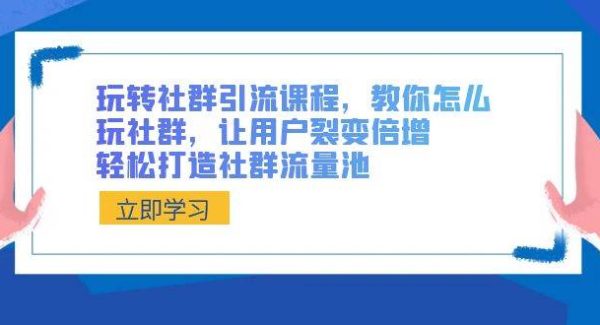 玩转社群 引流课程，教你怎么玩社群，让用户裂变倍增，轻松打造社群流量池