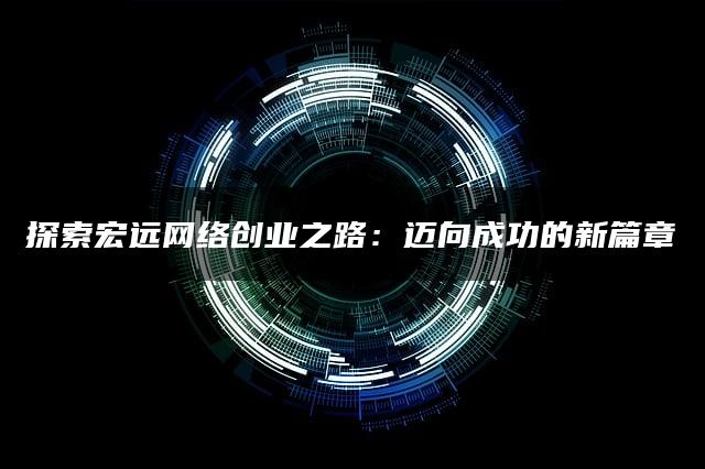 探索宏远网络创业之路：迈向成功的新篇章