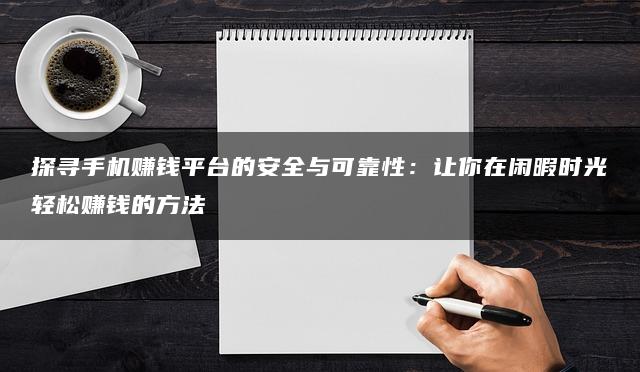 探寻手机赚钱平台的安全与可靠性：让你在闲暇时光轻松赚钱的方法