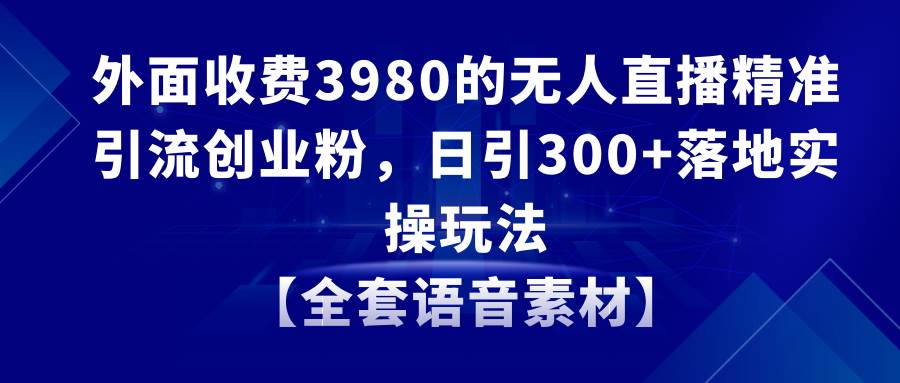 无人直播精准引流创业粉，日引300 落地实操玩法【全套语音素材】