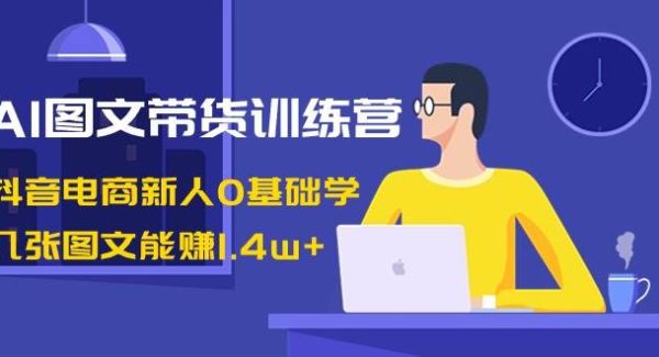 AI图文带货训练营：抖音电商新人0基础学，几张图文能赚1.4w