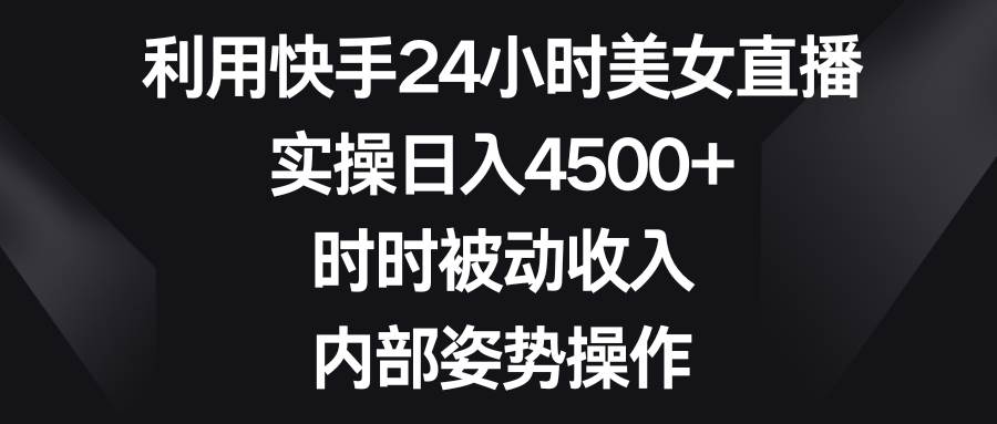 利用快手24小时美/女直播，实操日入4500+，时时被动收入，内部姿势操作