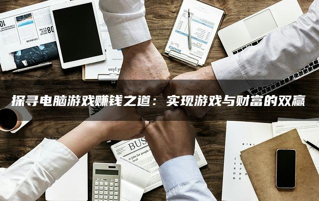 探寻电脑游戏赚钱之道：实现游戏与财富的双赢