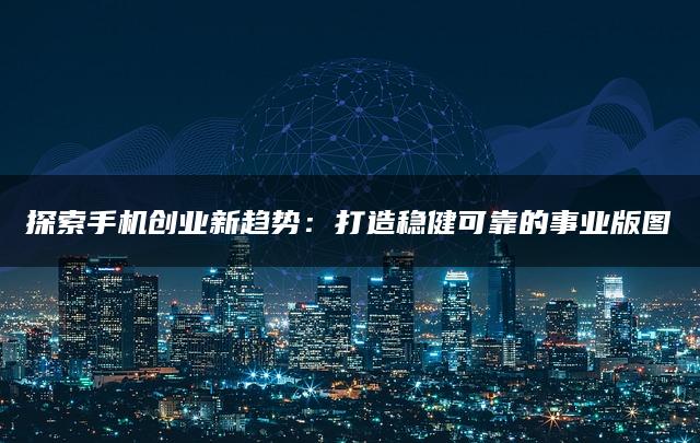 探索手机创业新趋势：打造稳健可靠的事业版图