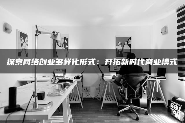 探索网络创业多样化形式：开拓新时代商业模式