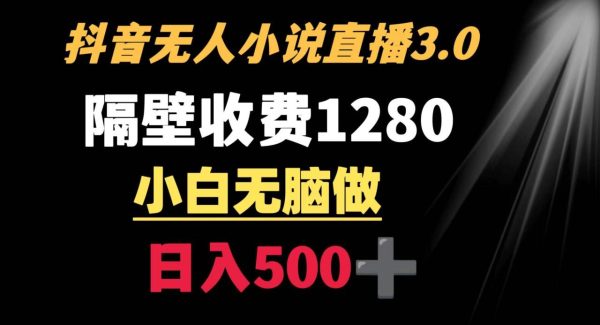 抖音小说无人3.0玩法 隔壁收费1280  轻松日入500+