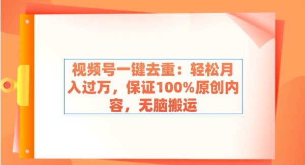 视频号一键去重：轻松月入过W，保证100%原创内容，轻松搬运