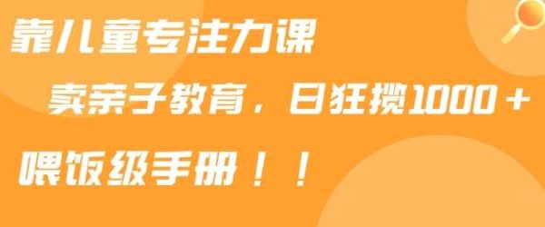 靠儿童专注力课程售卖亲子育儿课程，日暴力狂揽1000+，喂饭手册分享【揭秘】