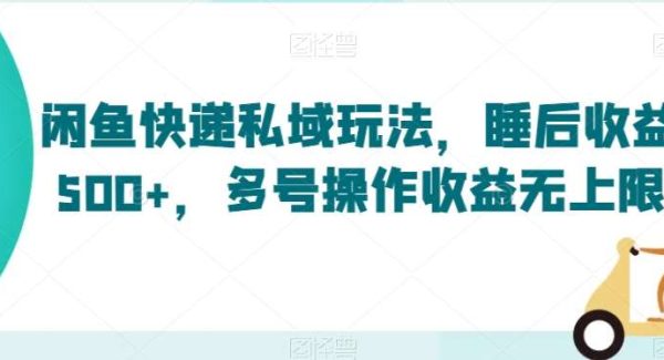 闲鱼快递私域玩法，睡后收益500+，多号操作收益无上限【揭秘】