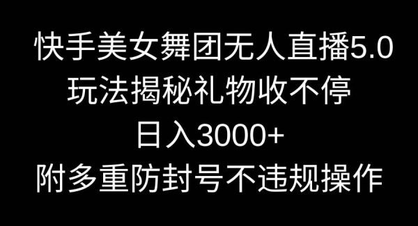 （9062期）快手美/女舞团无人直播5.0玩法揭秘，礼物收不停，日入3000+，内附多重防…