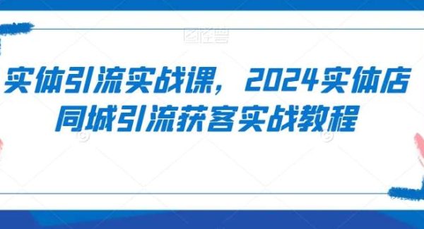 实体引流实战课，2024实体店同城引流获客实战教程