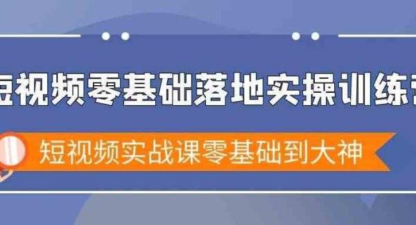 短视频零基础落地实战特训营，短视频实战课零基础到大神