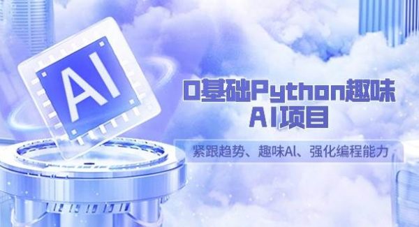 （9068期）0基础Python趣味-AI项目，紧跟趋势、趣味Al、强化编程能力（13节课）