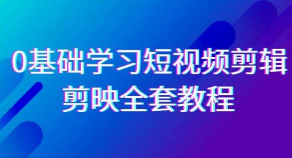 0基础系统学习短视频剪辑，剪映全套33节教程，全面覆盖剪辑功能