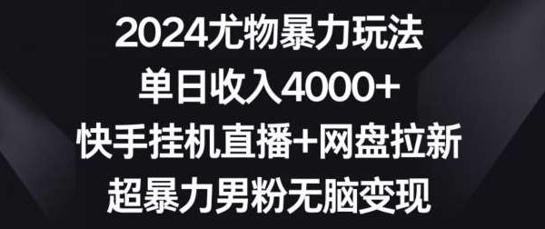 2024尤物暴力玩法，单日收入4000+，快手gua机直播+网盘拉新，超暴力男粉轻松变现【揭秘】