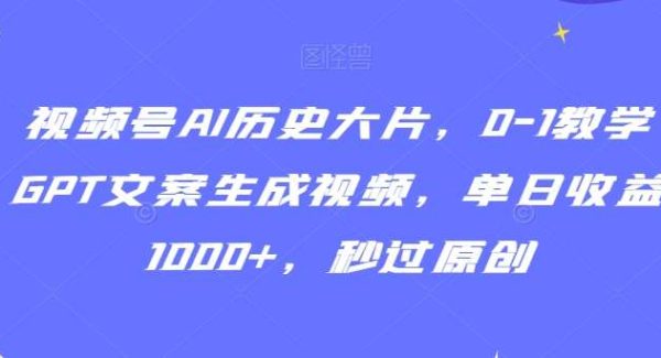 视频号AI历史大片，0-1教学GPT文案生成视频，单日收益1000+，秒过原创【揭秘】