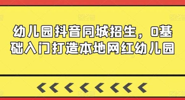 幼儿园抖音同城招生，0基础入门打造本地网红幼儿园