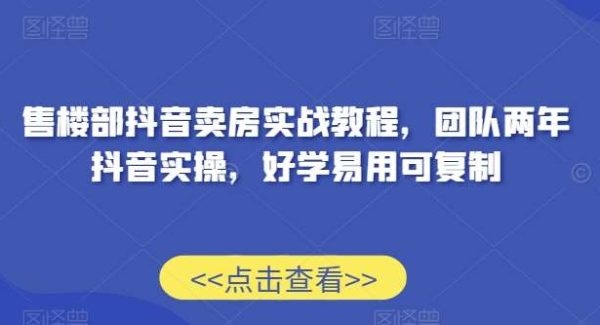 售楼部抖音卖房实战教程，团队两年抖音实操，好学易用可复制