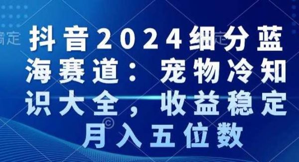 抖音2024细分蓝海赛道：宠物冷知识大全，收益稳定，月入五位数【揭秘】