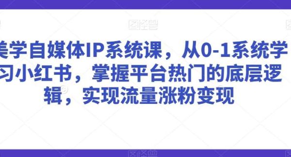 美学自媒体IP系统课，从0-1系统学习小红书，掌握平台热门的底层逻辑，实现流量涨粉变现