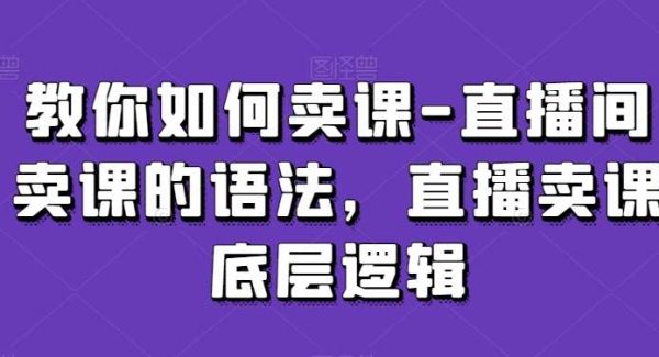 教你如何卖课-直播间卖课的语法，直播卖课底层逻辑