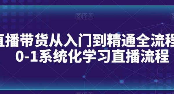 直播带货从入门到精通全流程，0-1系统化学习直播流程