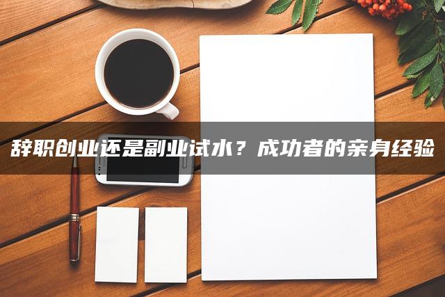 辞职创业还是副业试水？成功者的亲身经验