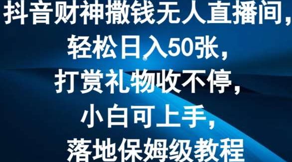 抖音财神撒钱无人直播间轻松日入50张，打赏礼物收不停，小白可上手，落地保姆级教程【揭秘】