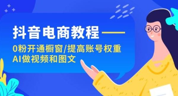 （11761期）抖音电商教程：0粉开通橱窗/提高账号权重/AI做视频和图文