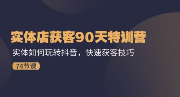 （11719期）实体店获客90天特训营：实体如何玩转抖音，快速获客技巧（74节）